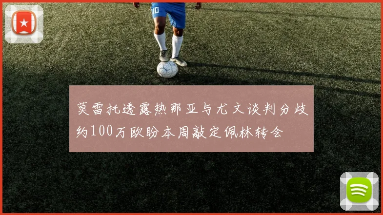 莫雷托透露热那亚与尤文谈判分歧约100万欧盼本周敲定佩林转会
