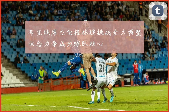 布克缺席杰伦格林迎挑战全力调整状态力争成为球队核心